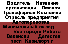 Водитель › Название организации ­ Омская Трансферная Компания › Отрасль предприятия ­ Автоперевозки › Минимальный оклад ­ 23 000 - Все города Работа » Вакансии   . Дагестан респ.,Кизилюрт г.